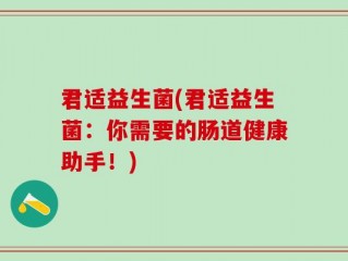 君适益生菌(君适益生菌：你需要的肠道健康助手！)