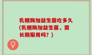 乳糖酶加益生菌吃多久(乳糖酶加益生菌，需长期服用吗？)