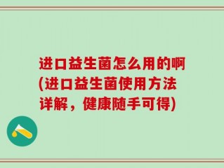 进口益生菌怎么用的啊(进口益生菌使用方法详解，健康随手可得)