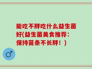 能吃不胖吃什么益生菌好(益生菌美食推荐：保持苗条不长胖！)