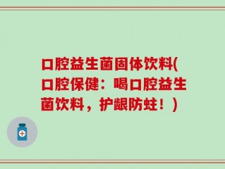 口腔益生菌固体饮料(口腔保健：喝口腔益生菌饮料，护龈防蛀！)