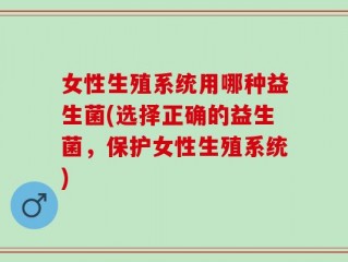 女性生殖系统用哪种益生菌(选择正确的益生菌，保护女性生殖系统)