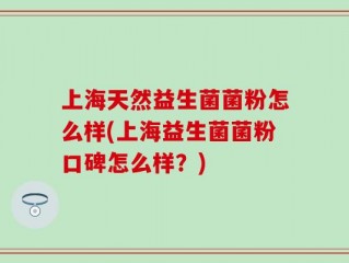 上海天然益生菌菌粉怎么样(上海益生菌菌粉口碑怎么样？)