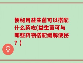 便秘用益生菌可以搭配什么药吃(益生菌可与哪些药物搭配缓解便秘？)