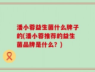 潘小蓉益生菌什么牌子的(潘小蓉推荐的益生菌品牌是什么？)
