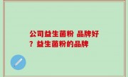 公司益生菌粉 品牌好？益生菌粉的品牌