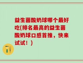 益生菌酸奶球哪个最好吃(排名最高的益生菌酸奶球口感首推，快来试试！)