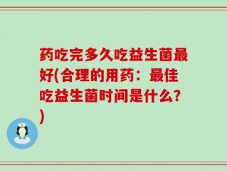 药吃完多久吃益生菌最好(合理的用药：最佳吃益生菌时间是什么？)