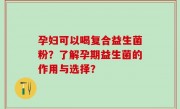 孕妇可以喝复合益生菌粉？了解孕期益生菌的作用与选择？