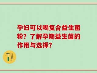 孕妇可以喝复合益生菌粉？了解孕期益生菌的作用与选择？