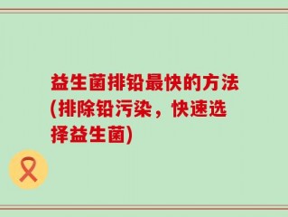 益生菌排铅最快的方法(排除铅污染，快速选择益生菌)