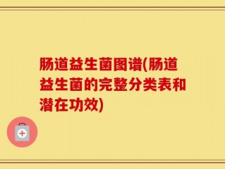 肠道益生菌图谱(肠道益生菌的完整分类表和潜在功效)