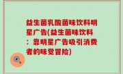益生菌乳酸菌味饮料明星广告(益生菌味饮料：靠明星广告吸引消费者的味觉冒险)