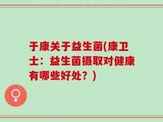 于康关于益生菌(康卫士：益生菌摄取对健康有哪些好处？)