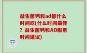 益生菌钙和ad都什么时间吃(什么时间最佳？益生菌钙和AD服用时间建议)