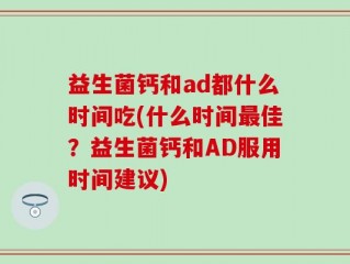 益生菌钙和ad都什么时间吃(什么时间最佳？益生菌钙和AD服用时间建议)