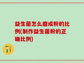 益生菌怎么磨成粉的比例(制作益生菌粉的正确比例)