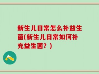新生儿日常怎么补益生菌(新生儿日常如何补充益生菌？)