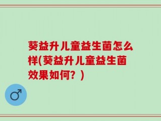 葵益升儿童益生菌怎么样(葵益升儿童益生菌效果如何？)