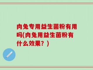 肉兔专用益生菌粉有用吗(肉兔用益生菌粉有什么效果？)