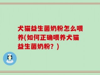 犬猫益生菌奶粉怎么喂养(如何正确喂养犬猫益生菌奶粉？)