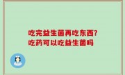 吃完益生菌再吃东西？吃药可以吃益生菌吗