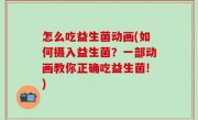 怎么吃益生菌动画(如何摄入益生菌？一部动画教你正确吃益生菌!)