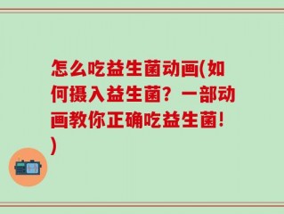 怎么吃益生菌动画(如何摄入益生菌？一部动画教你正确吃益生菌!)