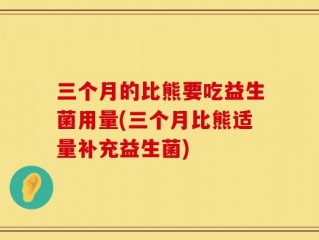 三个月的比熊要吃益生菌用量(三个月比熊适量补充益生菌)
