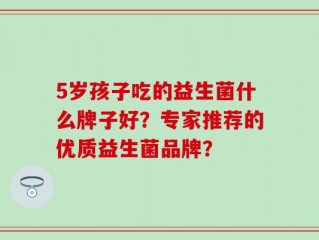 5岁孩子吃的益生菌什么牌子好？专家推荐的优质益生菌品牌？