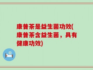康普茶是益生菌功效(康普茶含益生菌，具有健康功效)
