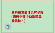 西药益生菌什么牌子好(西药中哪个益生菌品牌最佳？)