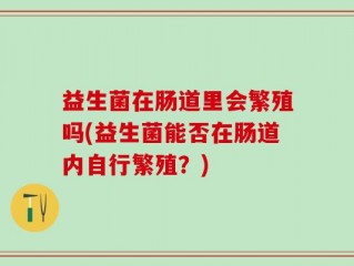 益生菌在肠道里会繁殖吗(益生菌能否在肠道内自行繁殖？)