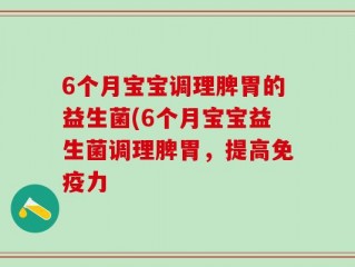 6个月宝宝调理脾胃的益生菌(6个月宝宝益生菌调理脾胃，提高免疫力
