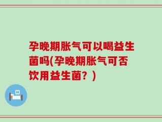 孕晚期胀气可以喝益生菌吗(孕晚期胀气可否饮用益生菌？)