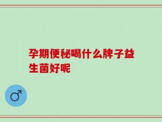 孕期便秘喝什么牌子益生菌好呢