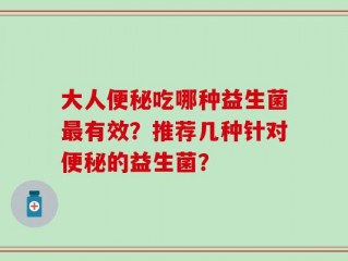大人便秘吃哪种益生菌最有效？推荐几种针对便秘的益生菌？