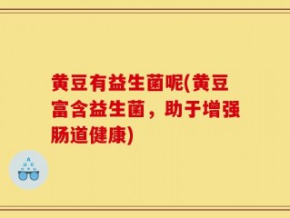 黄豆有益生菌呢(黄豆富含益生菌，助于增强肠道健康)