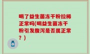 喝了益生菌冻干粉拉稀正常吗(喝益生菌冻干粉引发腹泻是否属正常？)