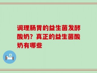 调理肠胃的益生菌发酵酸奶？真正的益生菌酸奶有哪些