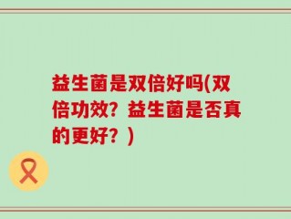 益生菌是双倍好吗(双倍功效？益生菌是否真的更好？)