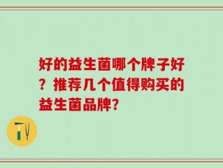 好的益生菌哪个牌子好？推荐几个值得购买的益生菌品牌？