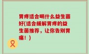 胃疼适合喝什么益生菌好(适合缓解胃疼的益生菌推荐，让你告别胃痛！)