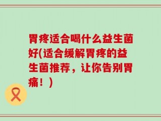 胃疼适合喝什么益生菌好(适合缓解胃疼的益生菌推荐，让你告别胃痛！)