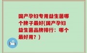 国产孕妇专用益生菌哪个牌子最好(国产孕妇益生菌品牌排行：哪个最好用？)