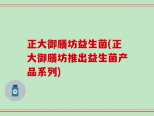正大御膳坊益生菌(正大御膳坊推出益生菌产品系列)