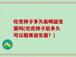吃完柿子多久能喝益生菌吗(吃完柿子后多久可以服用益生菌？)