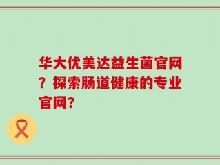 华大优美达益生菌官网？探索肠道健康的专业官网？