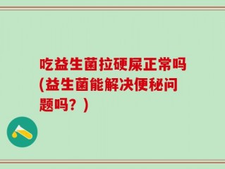 吃益生菌拉硬屎正常吗(益生菌能解决便秘问题吗？)