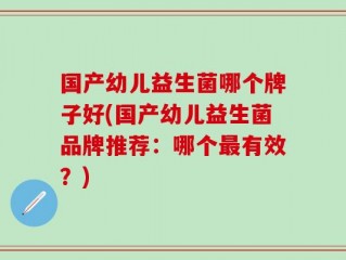 国产幼儿益生菌哪个牌子好(国产幼儿益生菌品牌推荐：哪个最有效？)